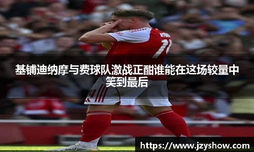 基铺迪纳摩与费球队激战正酣谁能在这场较量中笑到最后