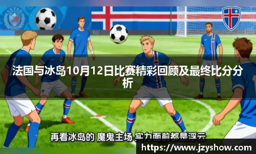 法国与冰岛10月12日比赛精彩回顾及最终比分分析