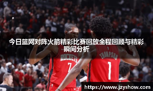 今日篮网对阵火箭精彩比赛回放全程回顾与精彩瞬间分析